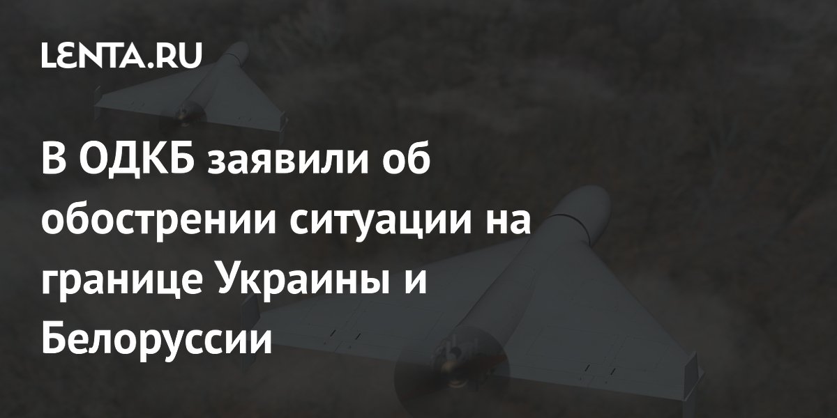 В ОДКБ заявили об обострении ситуации на границе Украины и Белоруссии