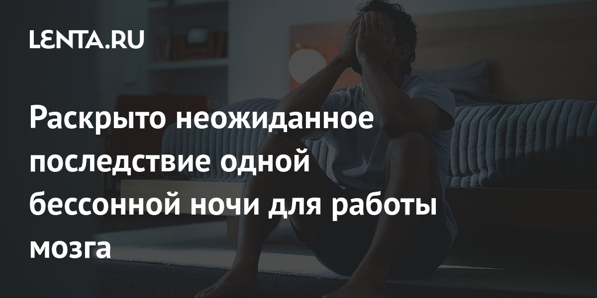 Раскрыто неожиданное последствие одной бессонной ночи для работы мозга