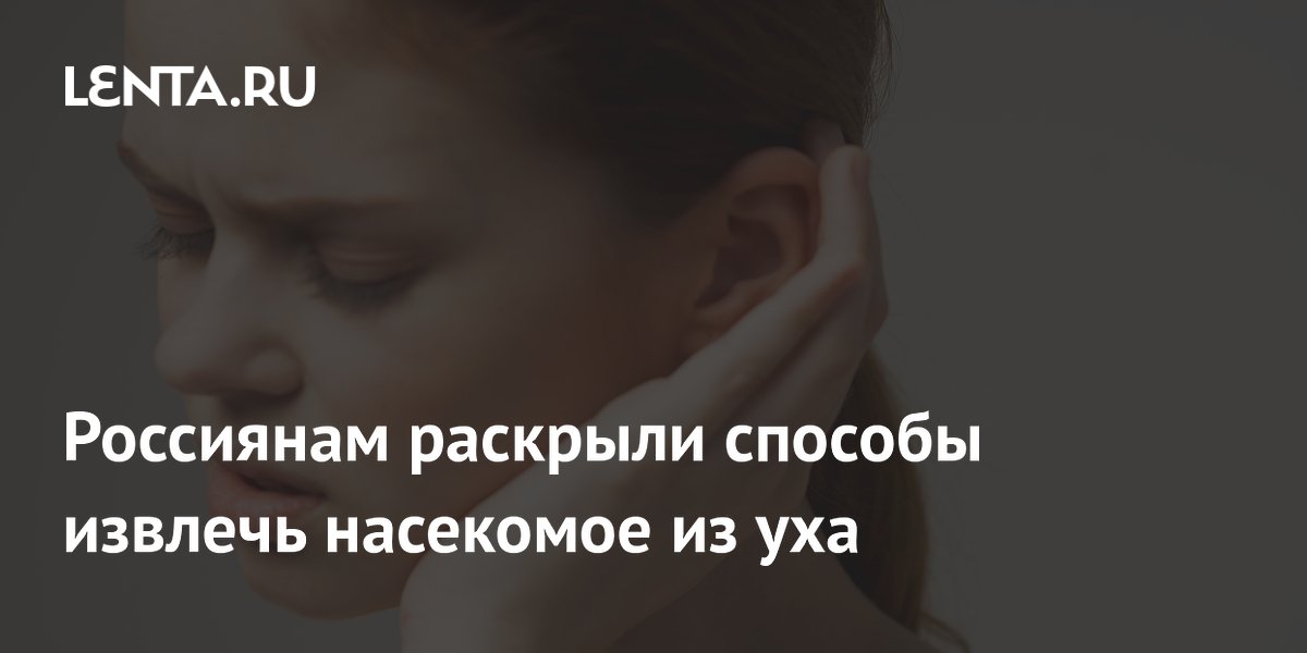 Россиянам раскрыли способы извлечь насекомое из уха