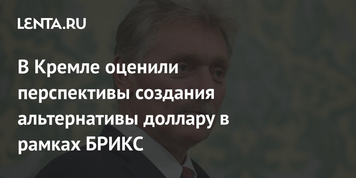 В Кремле оценили перспективы создания альтернативы доллару в рамках БРИКС