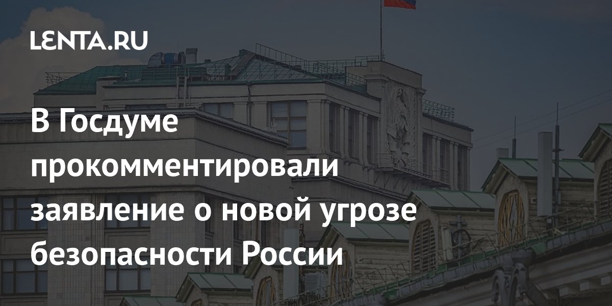 В Госдуме прокомментировали заявление о новой угрозе безопасности России