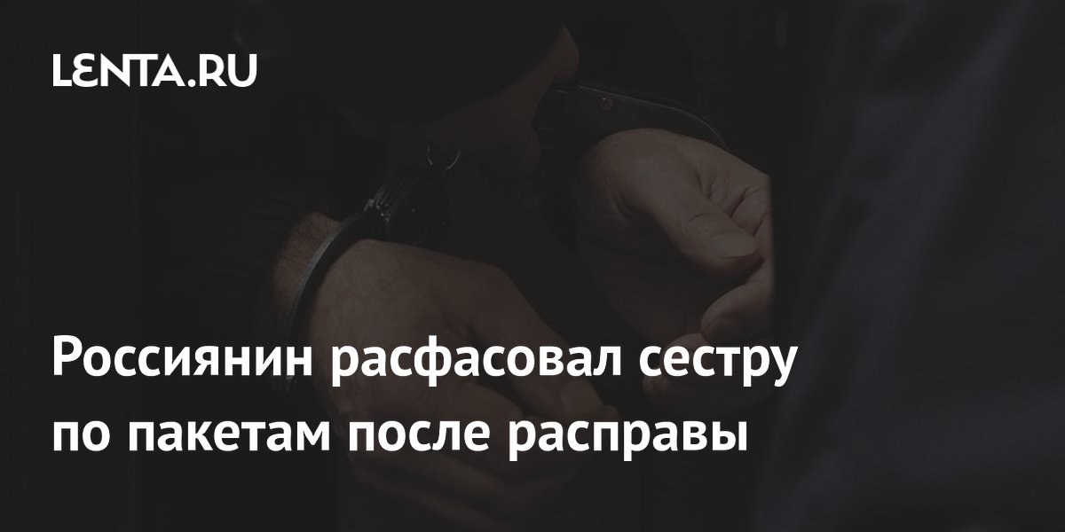 Россиянин расфасовал сестру по пакетам после расправы