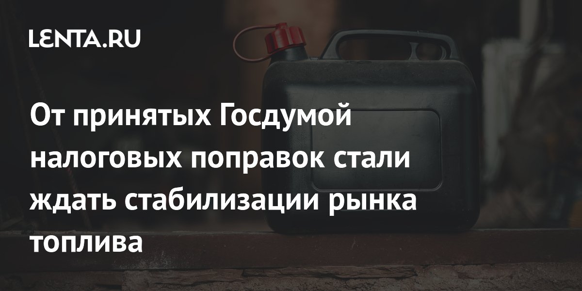 От принятых Госдумой налоговых поправок стали ждать стабилизации рынка топлива