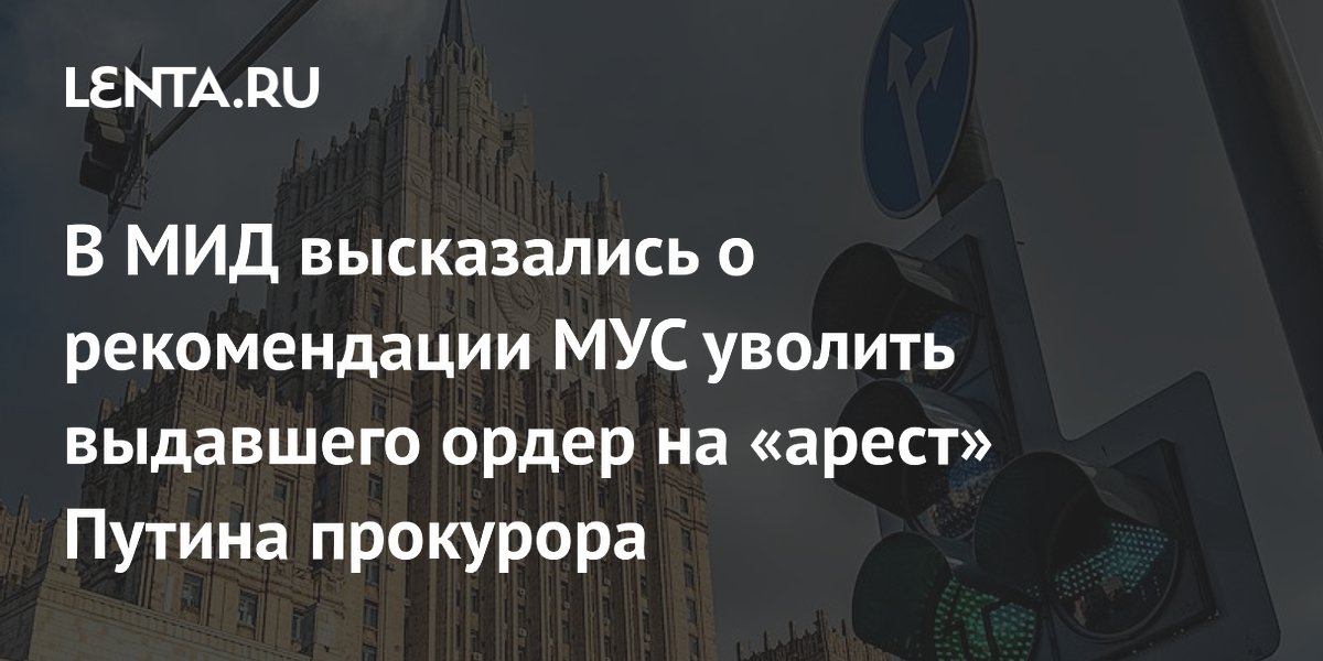 В МИД высказались о рекомендации МУС уволить выдавшего ордер на «арест» Путина прокурора