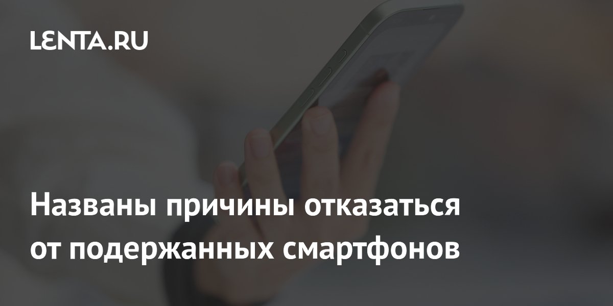 Названы причины отказаться от подержанных смартфонов
