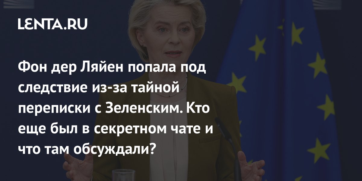 Фон дер Ляйен попала под следствие из-за тайной переписки с Зеленским. Кто еще был в секретном чате и что там обсуждали?