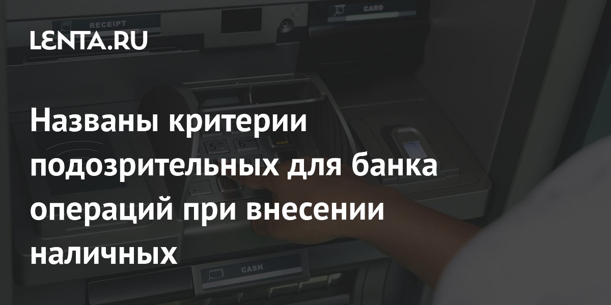 Названы критерии подозрительных для банка операций при внесении наличных