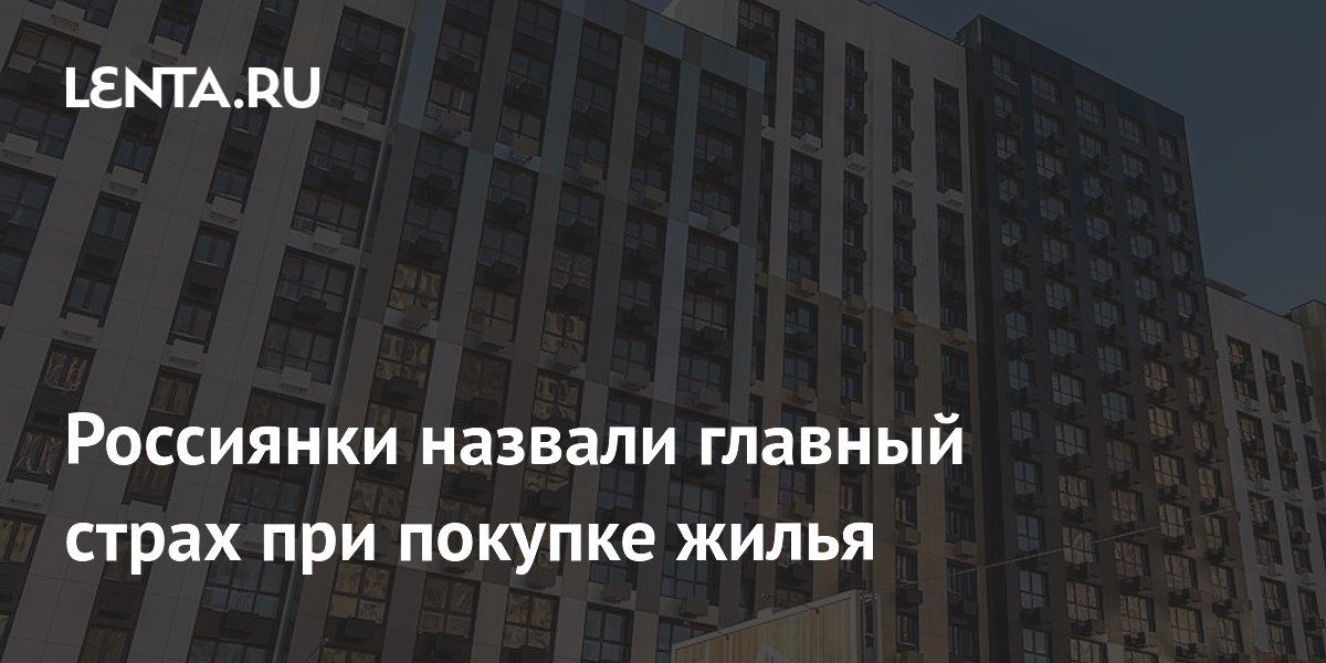 Россиянки назвали главный страх при покупке жилья