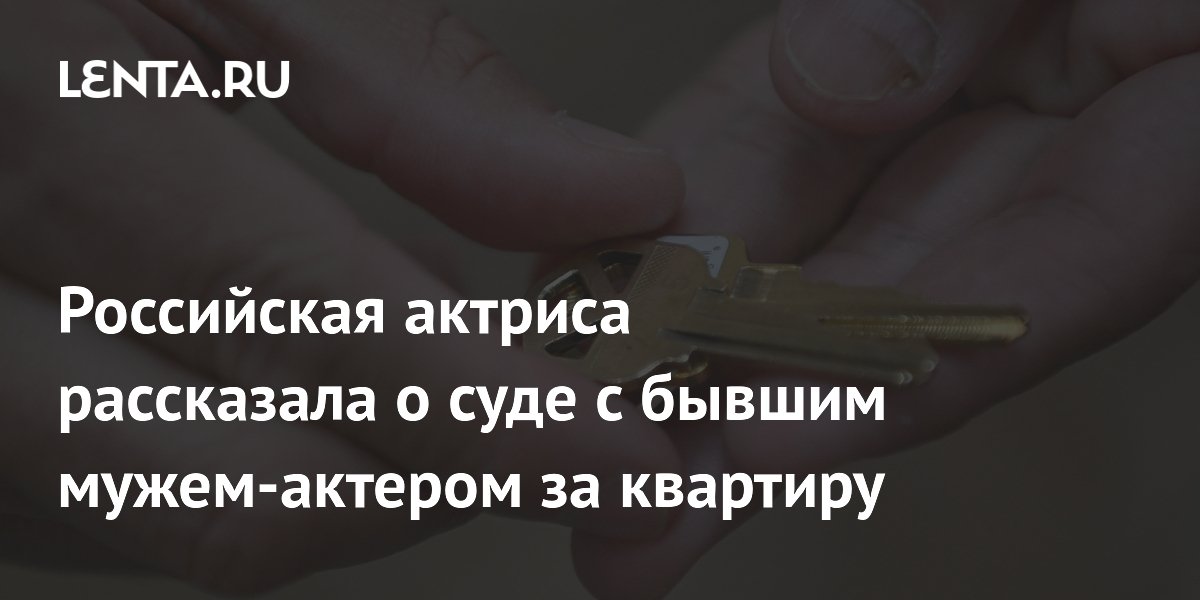 Российская актриса рассказала о суде с бывшим мужем-актером за квартиру