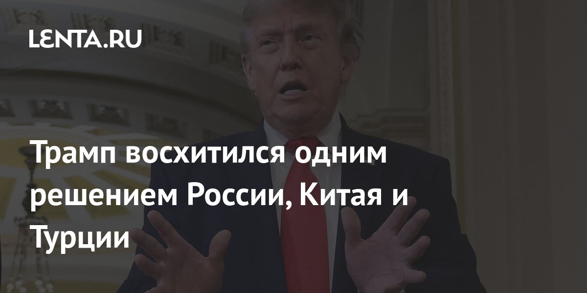 Трамп восхитился одним решением России, Китая и Турции