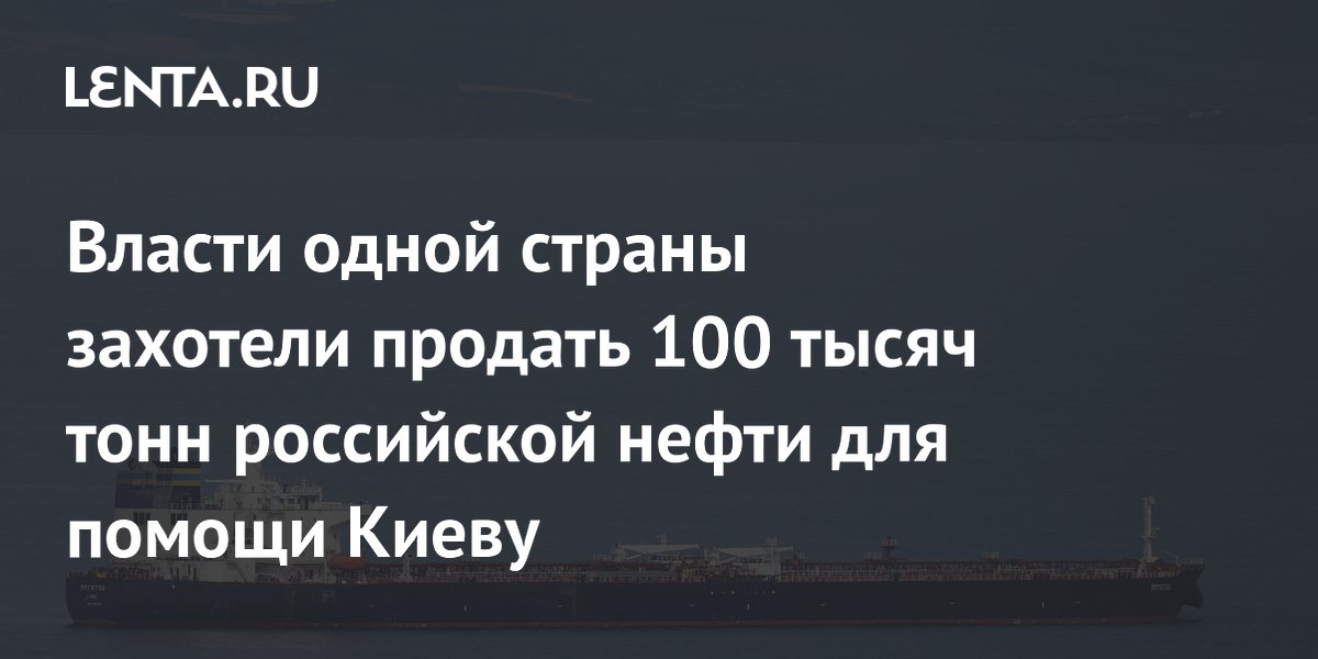 Власти одной страны захотели продать 100 тысяч тонн российской нефти для помощи Киеву