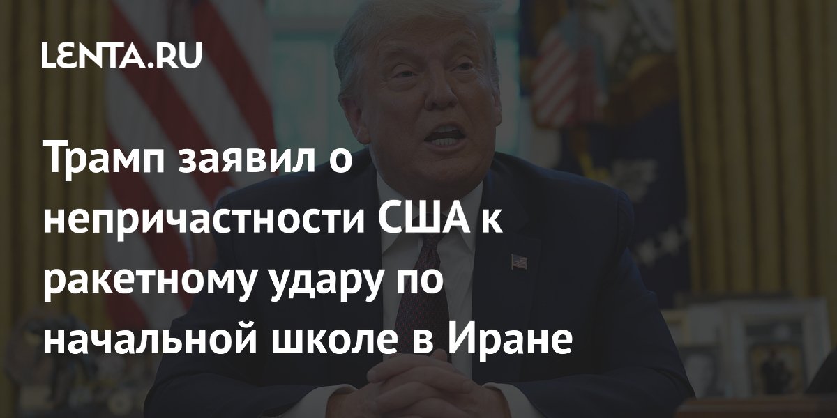 Трамп заявил о непричастности США к ракетному удару по начальной школе в Иране