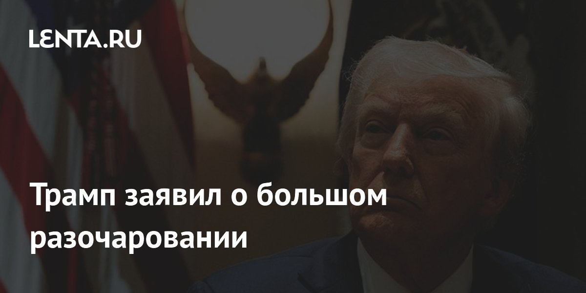 Трамп заявил о большом разочаровании