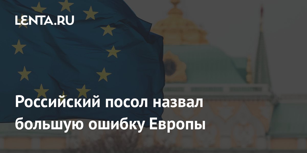 Российский посол назвал большую ошибку Европы