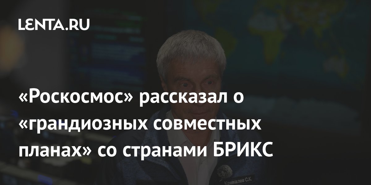 «Роскосмос» рассказал о «грандиозных совместных планах» со странами БРИКС