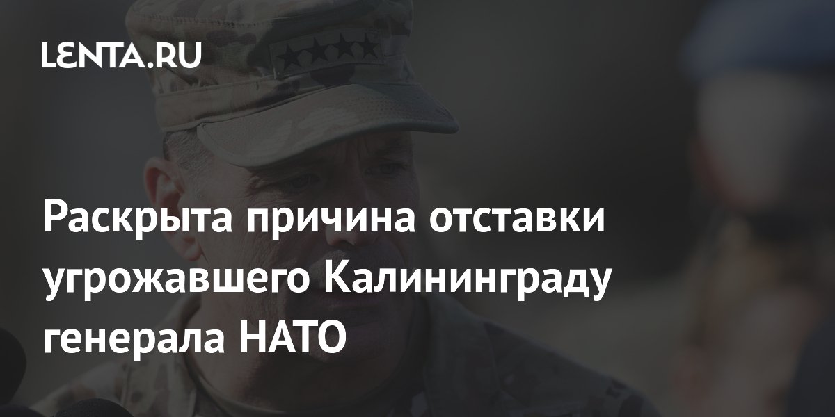 Раскрыта причина отставки угрожавшего Калининграду генерала НАТО