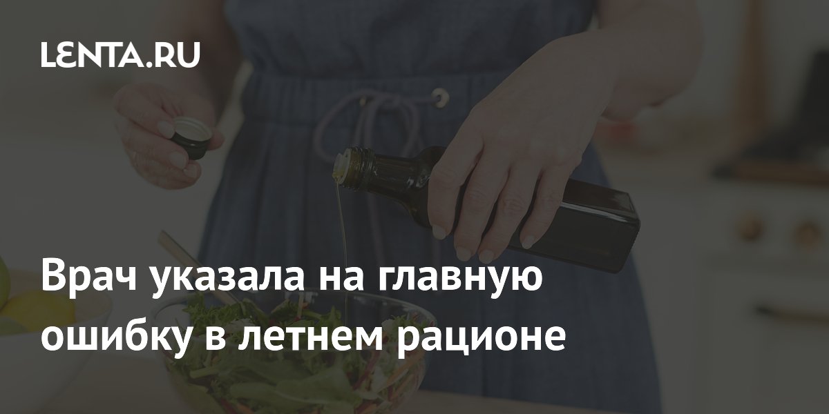 Врач указала на главную ошибку в летнем рационе