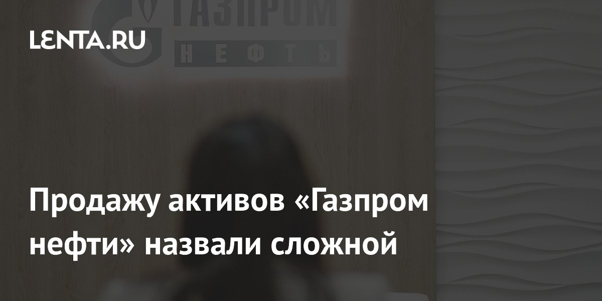 Продажу активов «Газпром нефти» назвали сложной