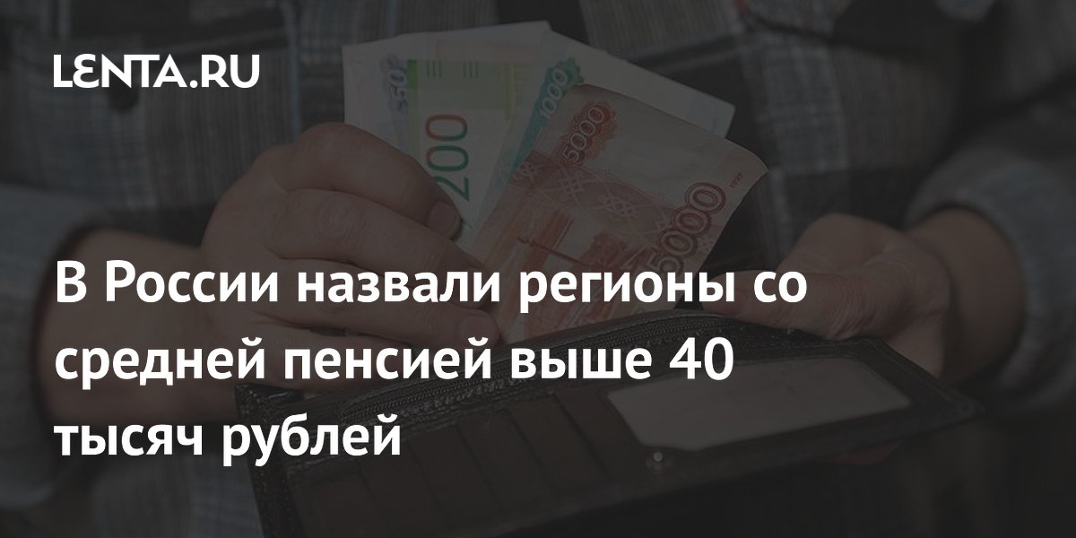 В России назвали регионы со средней пенсией выше 40 тысяч рублей
