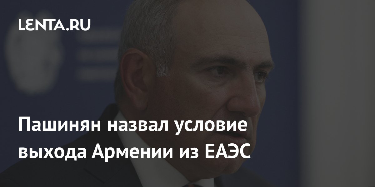 Пашинян назвал условие выхода Армении из ЕАЭС