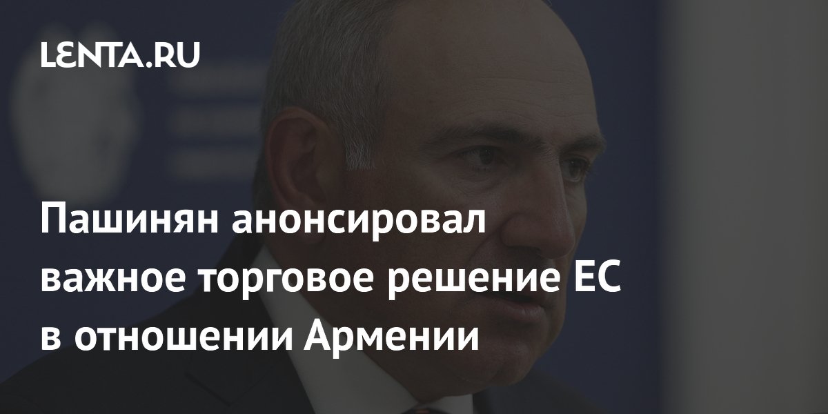 Пашинян анонсировал важное торговое решение ЕС в отношении Армении