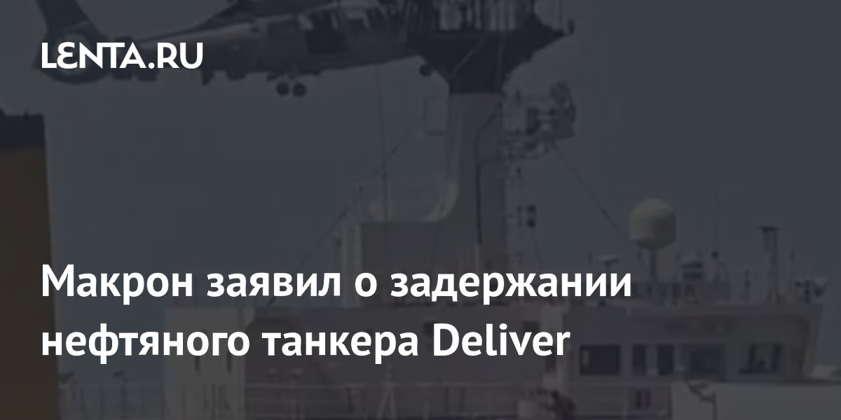 Макрон заявил о задержании нефтяного танкера Deliver