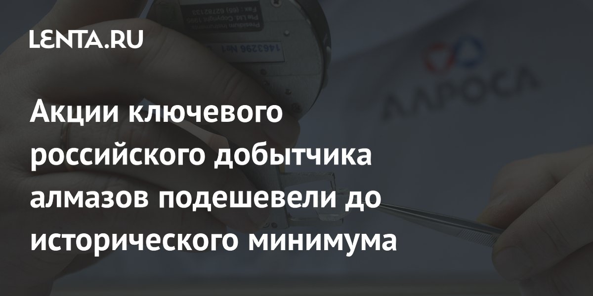 Акции ключевого российского добытчика алмазов подешевели до исторического минимума