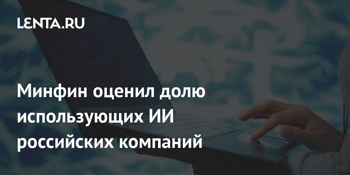 Минфин оценил долю использующих ИИ российских компаний