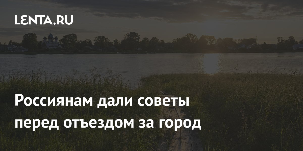 Россиянам дали советы перед отъездом за город