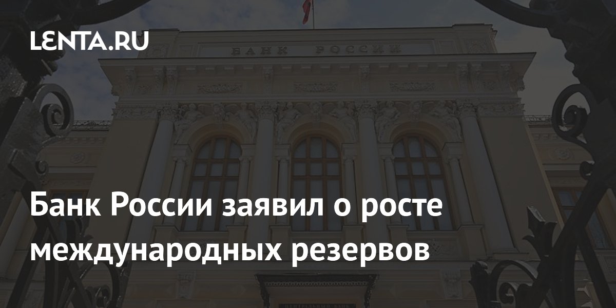 Банк России заявил о росте международных резервов