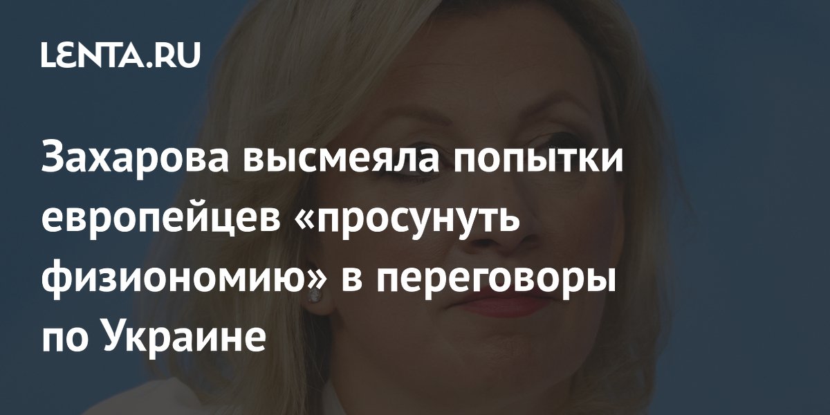 Захарова высмеяла попытки европейцев «просунуть физиономию» в переговоры по Украине