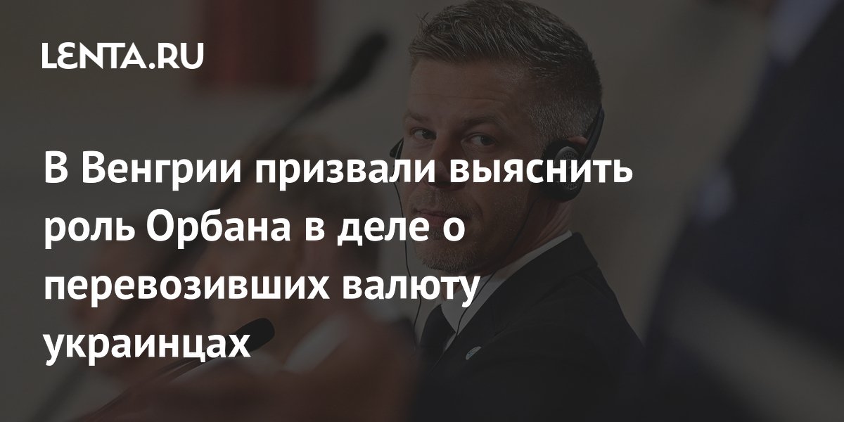 В Венгрии призвали выяснить роль Орбана в деле о перевозивших валюту украинцах