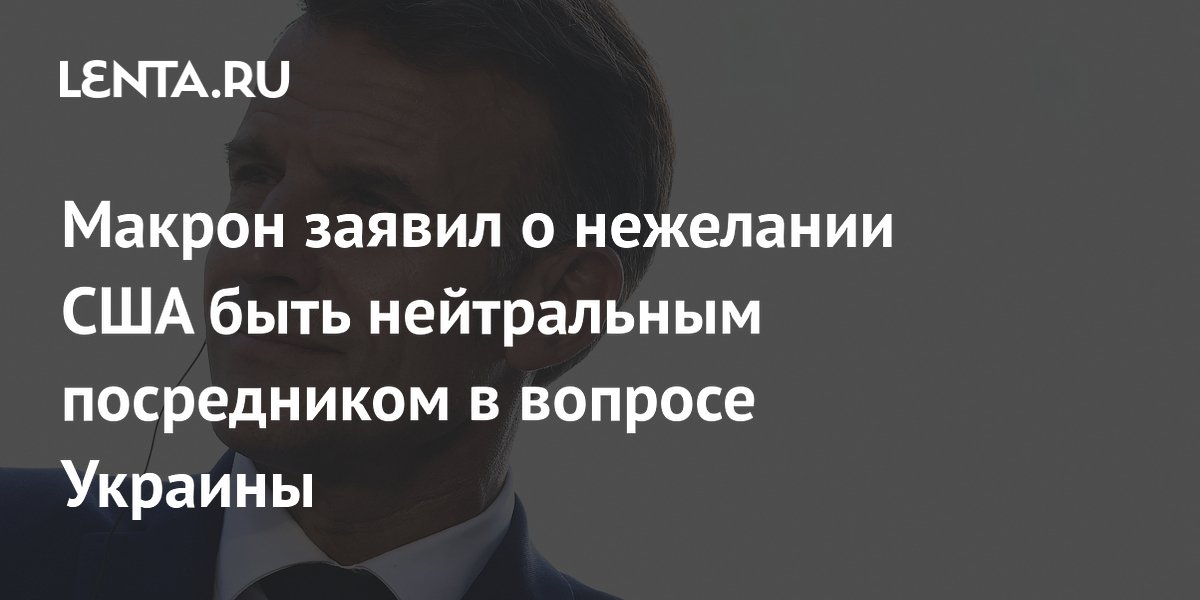 Макрон заявил о нежелании США быть нейтральным посредником в вопросе Украины