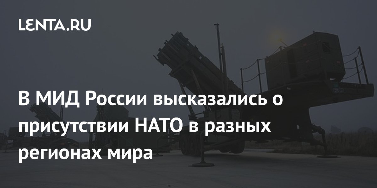 В МИД России высказались о присутствии НАТО в разных регионах мира