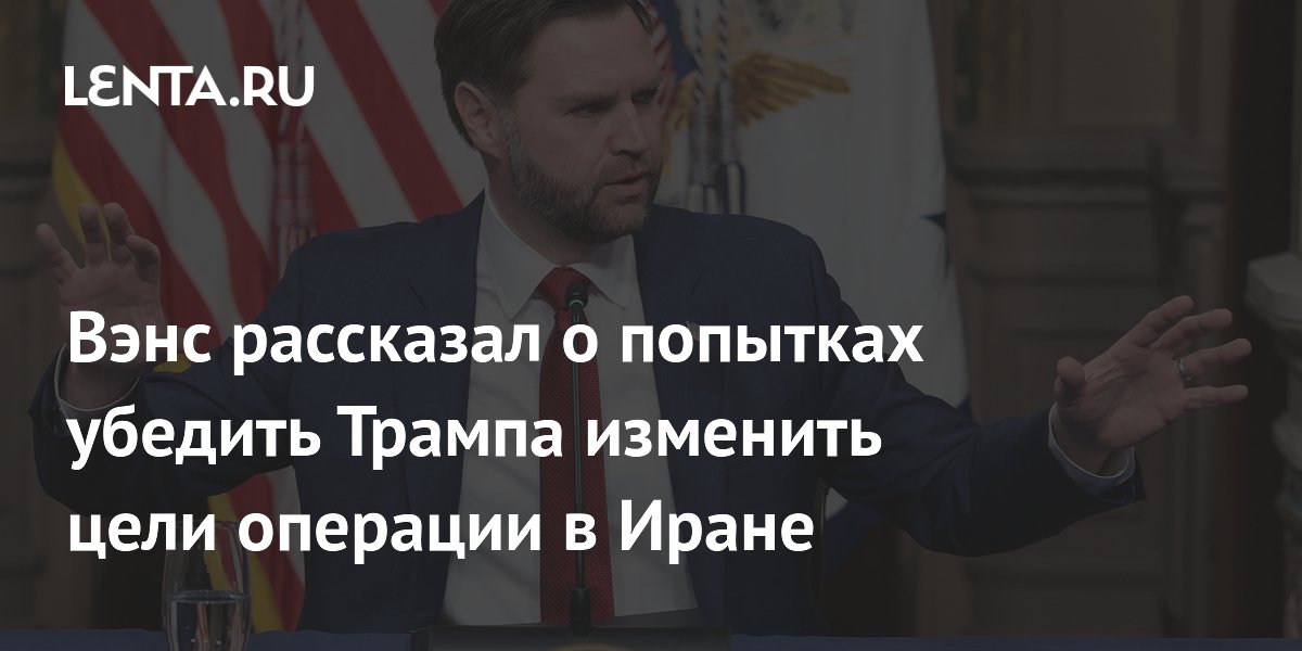 Вэнс рассказал о попытках убедить Трампа изменить цели операции в Иране