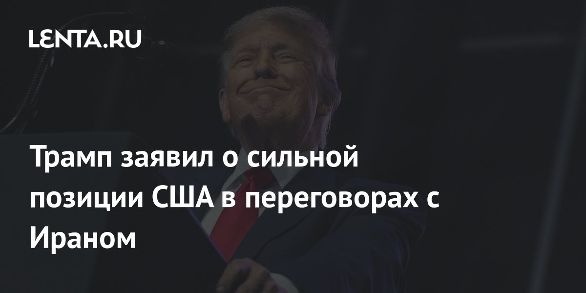 Трамп заявил о сильной позиции США в переговорах с Ираном