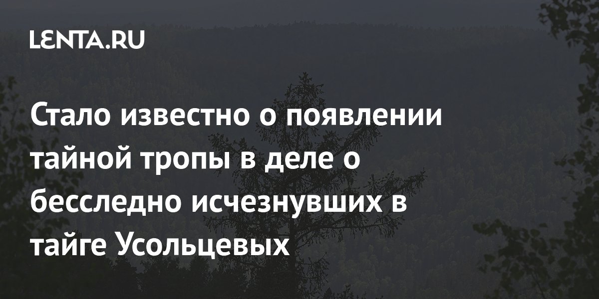 Стало известно о появлении тайной тропы в деле о бесследно исчезнувших в тайге Усольцевых