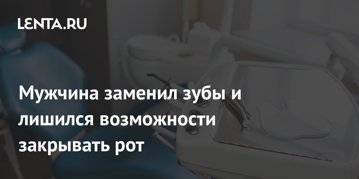 Мужчина заменил зубы и лишился возможности закрывать рот
