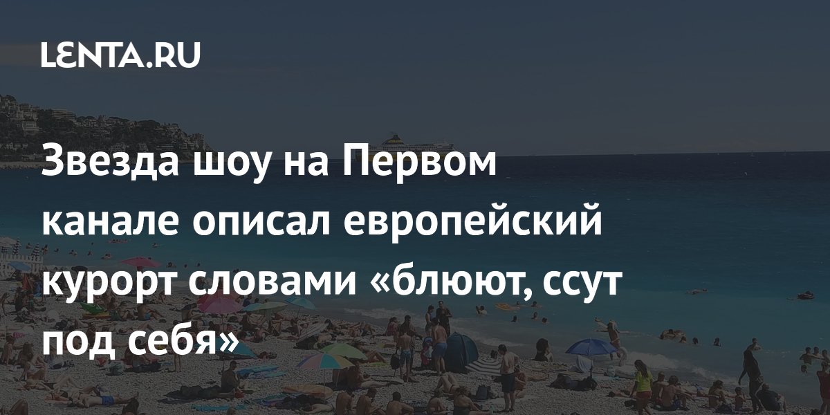 Звезда шоу на Первом канале описал европейский курорт словами «блюют, ссут под себя»