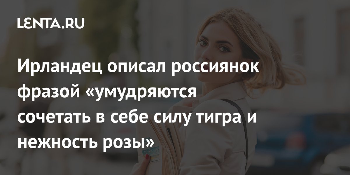 Ирландец описал россиянок фразой «умудряются сочетать в себе силу тигра и нежность розы»