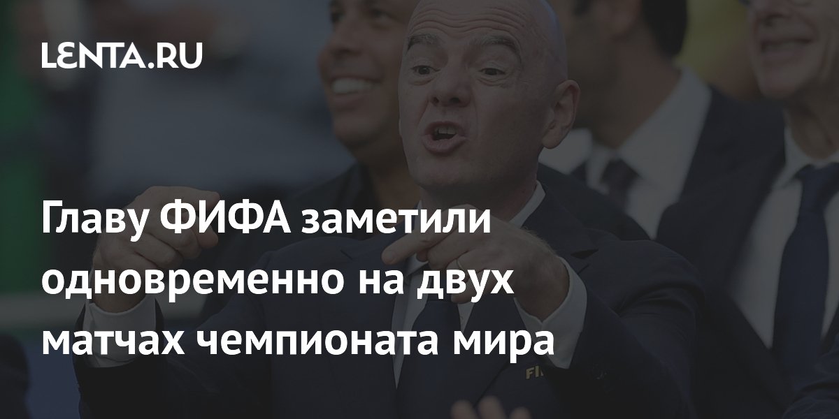 Главу ФИФА заметили одновременно на двух матчах чемпионата мира