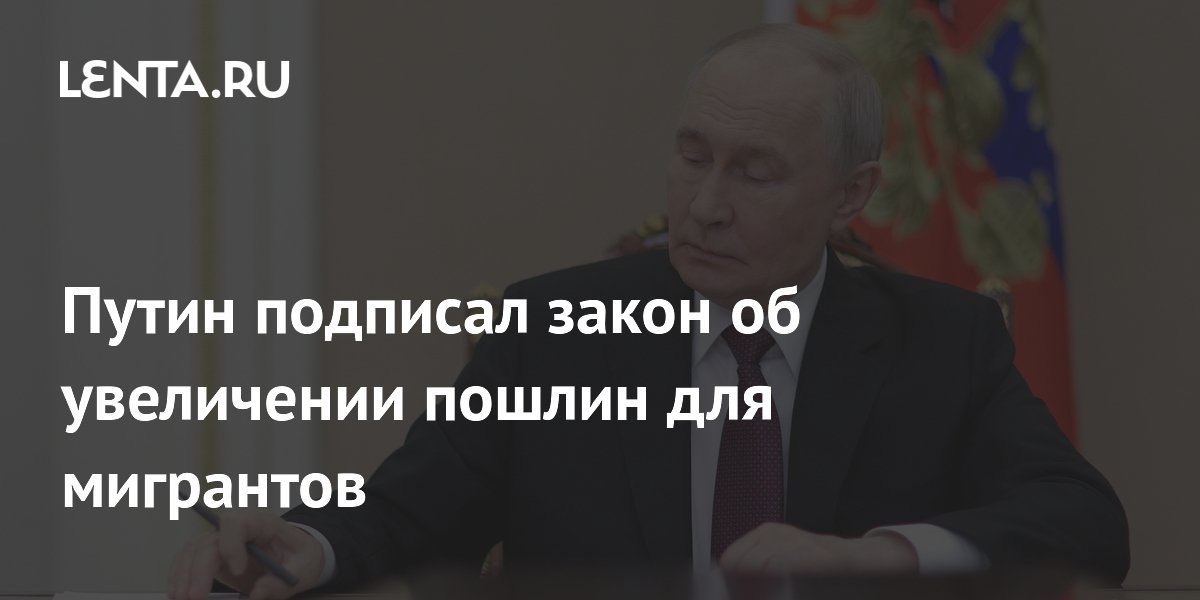 Путин подписал закон об увеличении пошлин для мигрантов