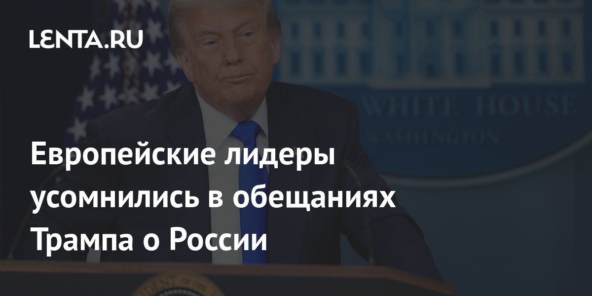 Европейские лидеры усомнились в обещаниях Трампа о России