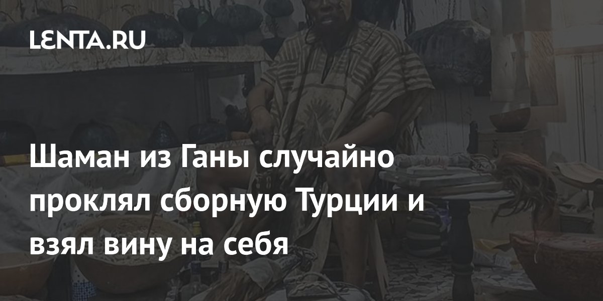 Шаман из Ганы случайно проклял сборную Турции и взял вину на себя