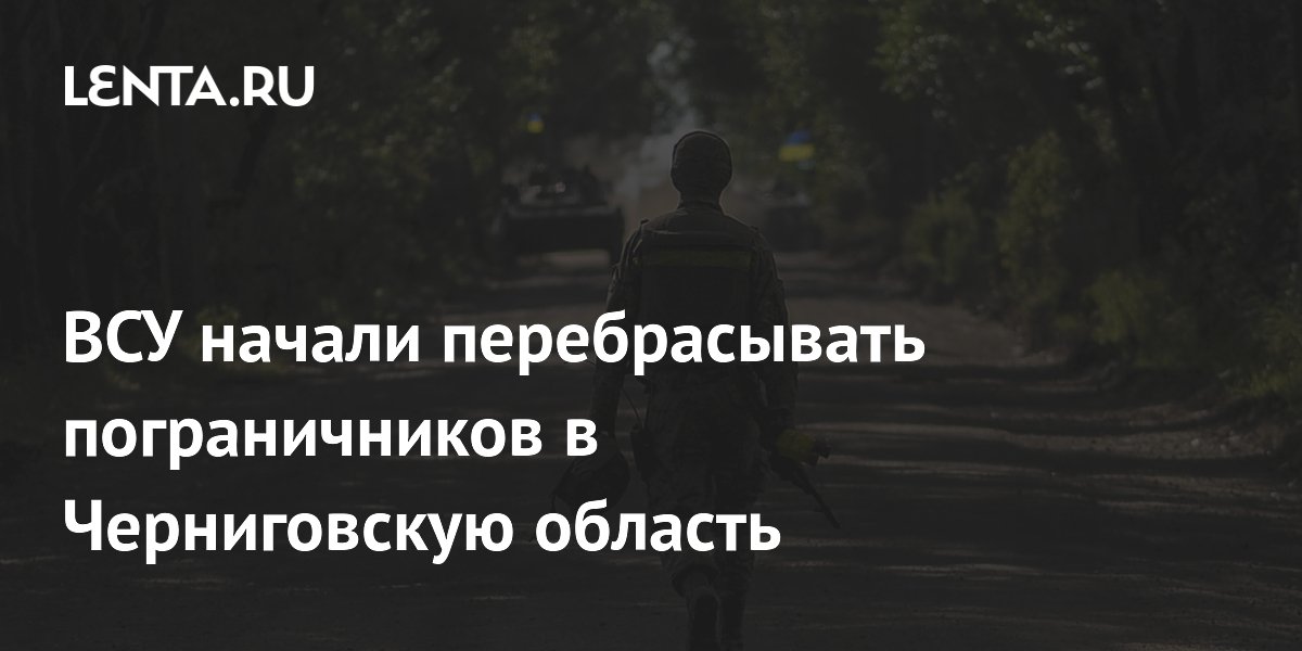 ВСУ начали перебрасывать пограничников в Черниговскую область