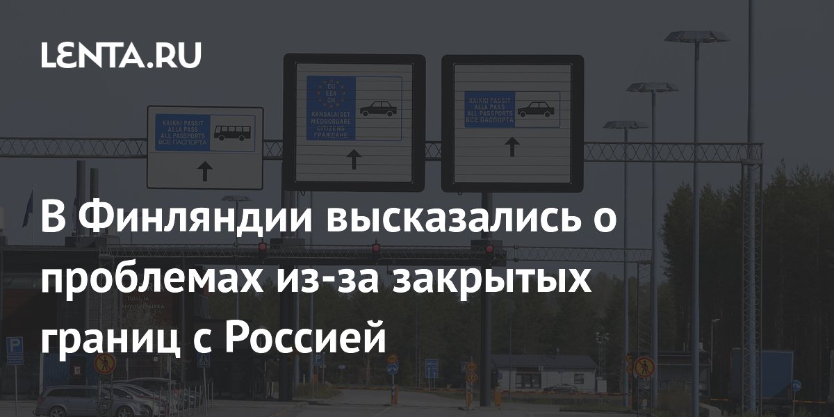 В Финляндии высказались о проблемах из-за закрытых границ с Россией