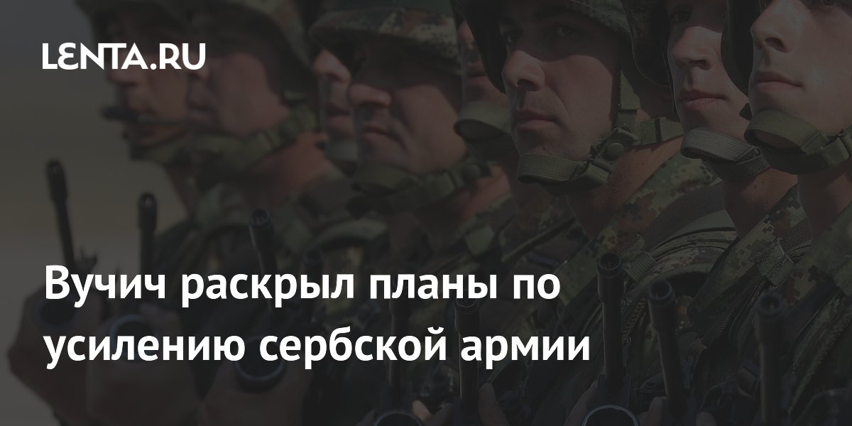 Вучич раскрыл планы по усилению сербской армии