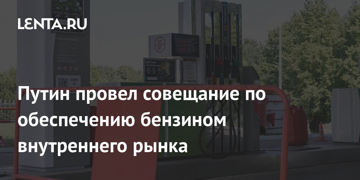 Путин провел совещание по обеспечению бензином внутреннего рынка