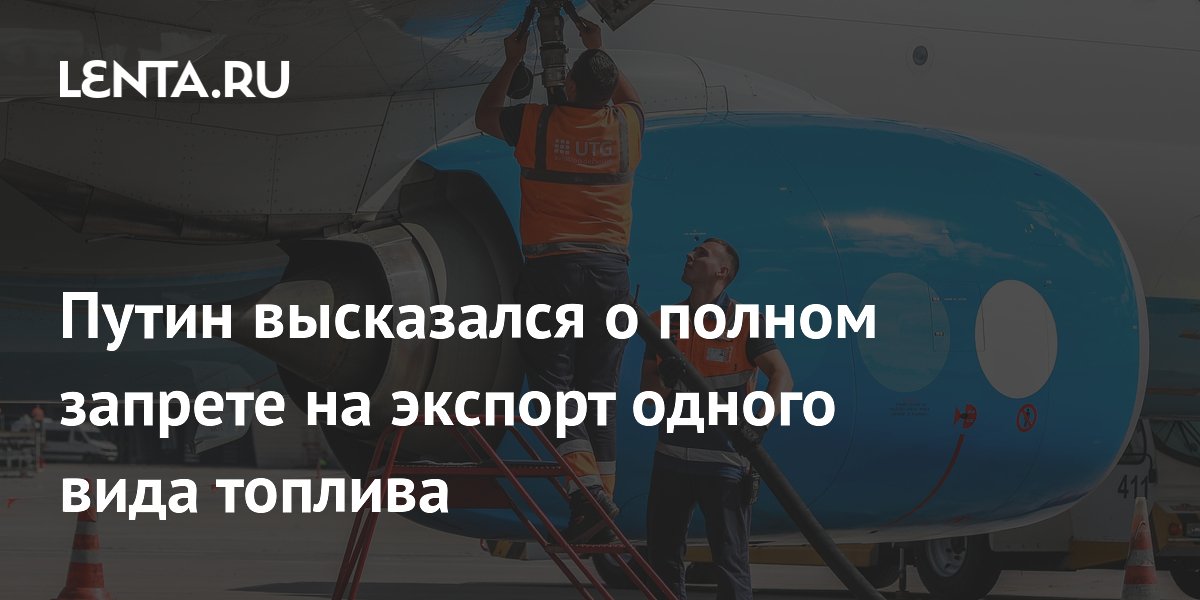 Путин высказался о полном запрете на экспорт одного вида топлива
