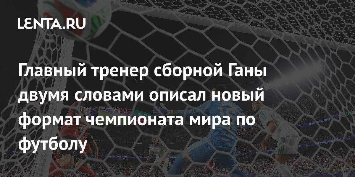 Главный тренер сборной Ганы двумя словами описал новый формат чемпионата мира по футболу